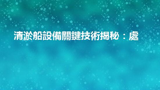 清淤船設備關鍵技術揭秘：處理污水處理難題！